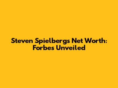Steven Spielberg's Net Worth: Forbes Unveiled