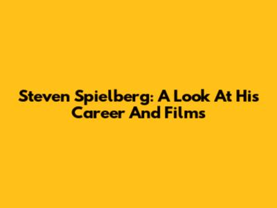 Steven Spielberg: A Look At His Career And Films