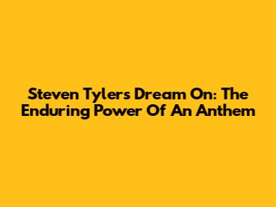 Steven Tyler's Dream On: The Enduring Power Of An Anthem