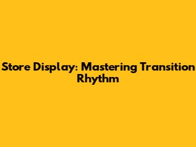 Store Display: Mastering Transition Rhythm