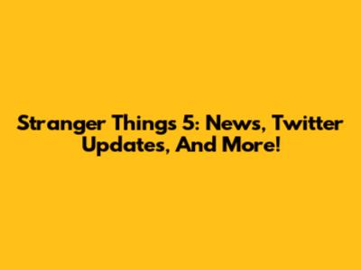 Stranger Things 5: News, Twitter Updates, And More!