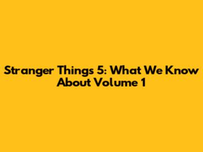 Stranger Things 5: What We Know About Volume 1