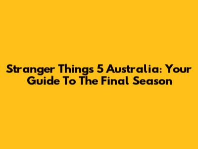 Stranger Things 5 Australia: Your Guide To The Final Season
