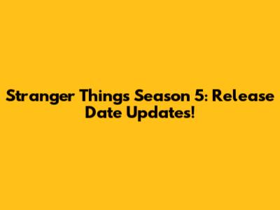 Stranger Things Season 5: Release Date Updates!