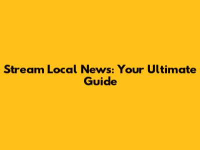 Stream Local News: Your Ultimate Guide