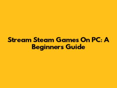 Stream Steam Games On PC: A Beginner's Guide