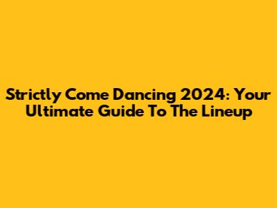 Strictly Come Dancing 2024: Your Ultimate Guide To The Lineup