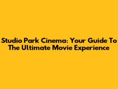 Studio Park Cinema: Your Guide To The Ultimate Movie Experience