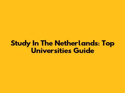 Study In The Netherlands: Top Universities Guide