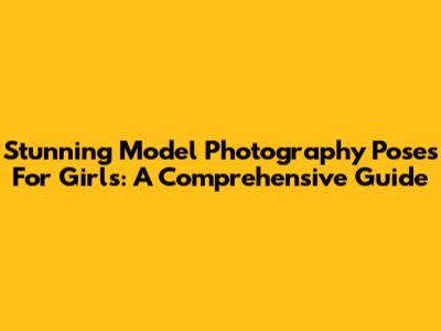 Stunning Model Photography Poses For Girls: A Comprehensive Guide