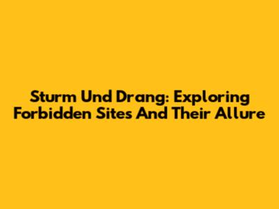 Sturm Und Drang: Exploring Forbidden Sites And Their Allure