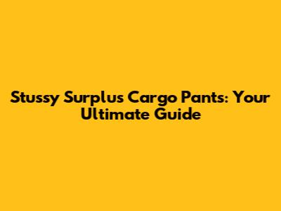 Stussy Surplus Cargo Pants: Your Ultimate Guide
