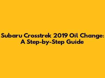 Subaru Crosstrek 2019 Oil Change: A Step-by-Step Guide