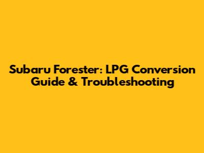 Subaru Forester: LPG Conversion Guide & Troubleshooting