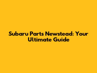 Subaru Parts Newstead: Your Ultimate Guide