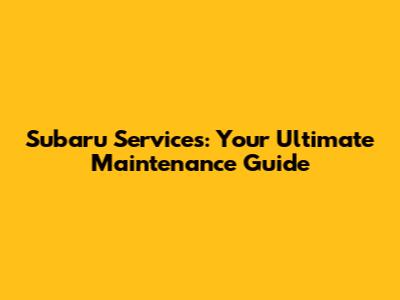 Subaru Services: Your Ultimate Maintenance Guide