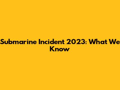 Submarine Incident 2023: What We Know