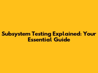 Subsystem Testing Explained: Your Essential Guide