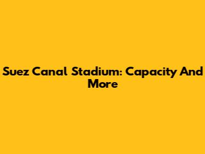 Suez Canal Stadium: Capacity And More