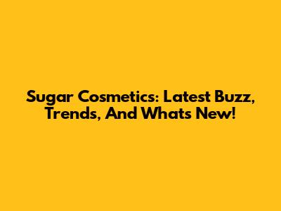 Sugar Cosmetics: Latest Buzz, Trends, And What's New!