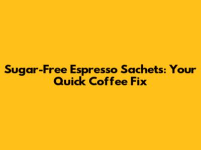 Sugar-Free Espresso Sachets: Your Quick Coffee Fix