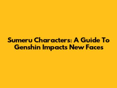 Sumeru Characters: A Guide To Genshin Impact's New Faces