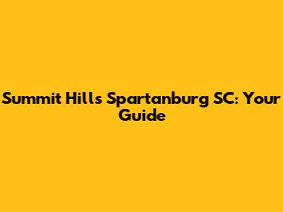 Summit Hills Spartanburg SC: Your Guide