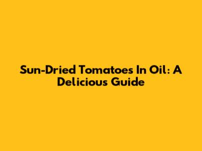 Sun-Dried Tomatoes In Oil: A Delicious Guide
