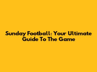 Sunday Football: Your Ultimate Guide To The Game