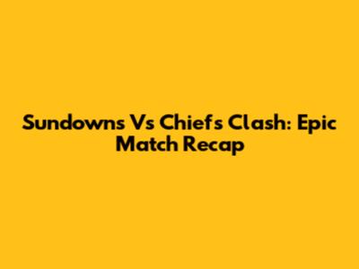Sundowns Vs Chiefs Clash: Epic Match Recap