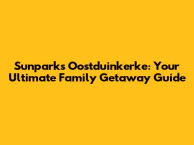 Sunparks Oostduinkerke: Your Ultimate Family Getaway Guide