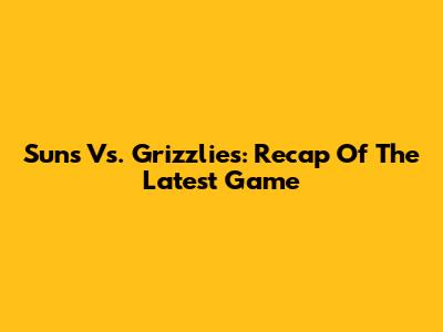 Suns Vs. Grizzlies: Recap Of The Latest Game