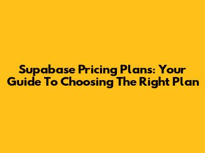 Supabase Pricing Plans: Your Guide To Choosing The Right Plan