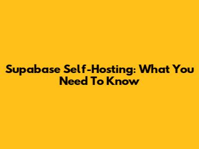 Supabase Self-Hosting: What You Need To Know