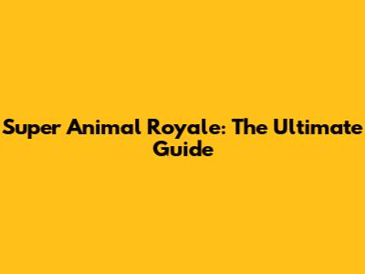 Super Animal Royale: The Ultimate Guide