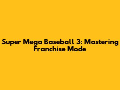 Super Mega Baseball 3: Mastering Franchise Mode