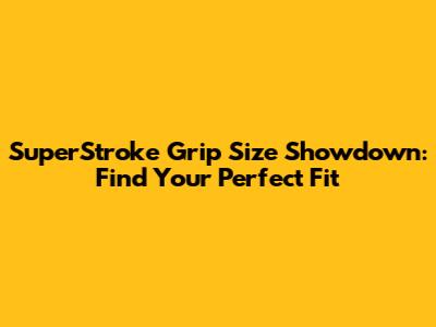 SuperStroke Grip Size Showdown: Find Your Perfect Fit