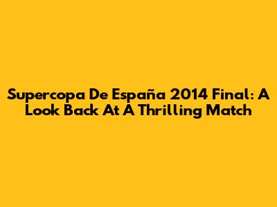 Supercopa De España 2014 Final: A Look Back At A Thrilling Match