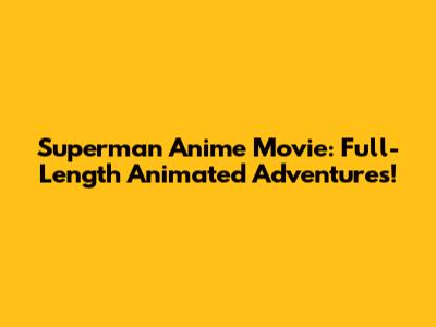 Superman Anime Movie: Full-Length Animated Adventures!