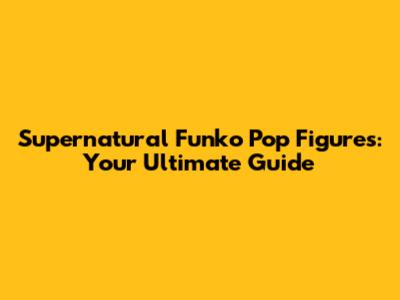 Supernatural Funko Pop Figures: Your Ultimate Guide