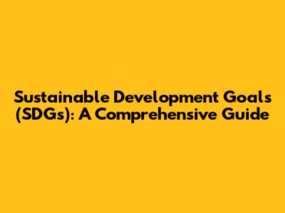 Sustainable Development Goals (SDGs): A Comprehensive Guide