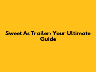 Sweet As Trailer: Your Ultimate Guide