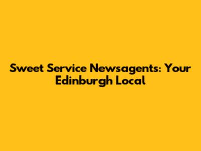 Sweet Service Newsagents: Your Edinburgh Local