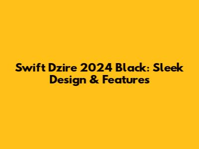 Swift Dzire 2024 Black: Sleek Design & Features