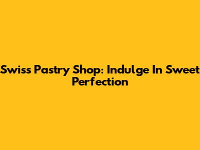 Swiss Pastry Shop: Indulge In Sweet Perfection