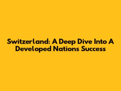 Switzerland: A Deep Dive Into A Developed Nation's Success