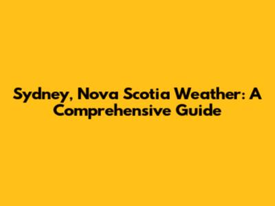 Sydney, Nova Scotia Weather: A Comprehensive Guide