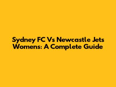 Sydney FC Vs Newcastle Jets Women's: A Complete Guide