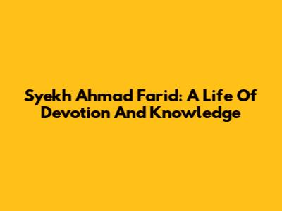 Syekh Ahmad Farid: A Life Of Devotion And Knowledge