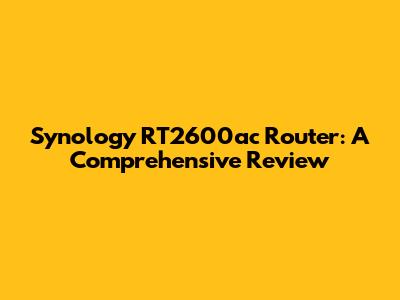 Synology RT2600ac Router: A Comprehensive Review
